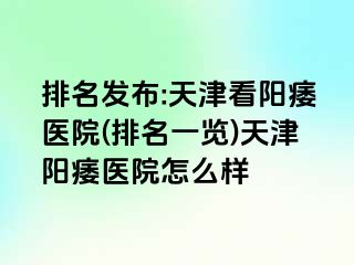 排名发布:天津看阳痿医院(排名一览)天津阳痿医院怎么样