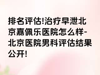 排名评估!治疗早泄北京嘉佩乐医院怎么样-北京医院男科评估结果公开!