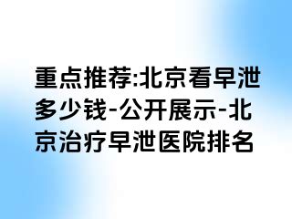 重点推荐:北京看早泄多少钱-公开展示-北京治疗早泄医院排名