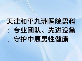 天津和平九洲医院男科：专业团队、先进设备，守护中原男性健康