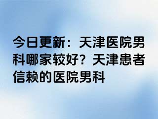 今日更新：天津医院男科哪家较好？天津患者信赖的医院男科