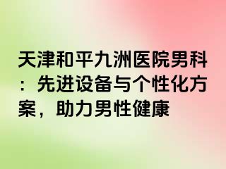 天津和平九洲医院男科：先进设备与个性化方案，助力男性健康
