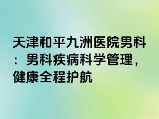 天津和平九洲医院男科：男科疾病科学管理，健康全程护航