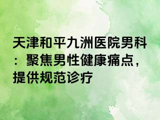 天津和平九洲医院男科：聚焦男性健康痛点，提供规范诊疗