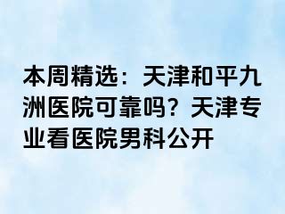 本周精选：天津和平九洲医院可靠吗？天津专业看医院男科公开