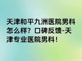 天津和平九洲医院男科怎么样？口碑反馈-天津专业医院男科！