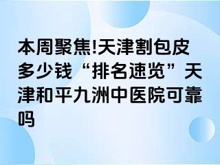 本周聚焦!天津割包皮多少钱“排名速览”天津和平九洲中医院可靠吗