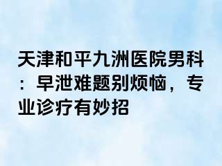 天津和平九洲医院男科：早泄难题别烦恼，专业诊疗有妙招