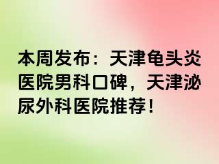 本周发布：天津龟头炎医院男科口碑，天津泌尿外科医院推荐！