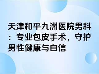 天津和平九洲医院男科：专业包皮手术，守护男性健康与自信