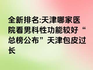 全新排名:天津哪家医院看男科性功能较好“总榜公布”天津包皮过长