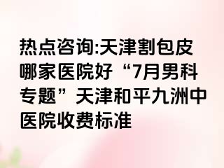 热点咨询:天津割包皮哪家医院好“7月男科专题”天津和平九洲中医院收费标准