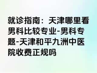 就诊指南：天津哪里看男科比较专业-男科专题-天津和平九洲中医院收费正规吗