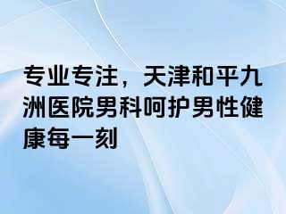 专业专注，天津和平九洲医院男科呵护男性健康每一刻
