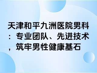 天津和平九洲医院男科：专业团队、先进技术，筑牢男性健康基石
