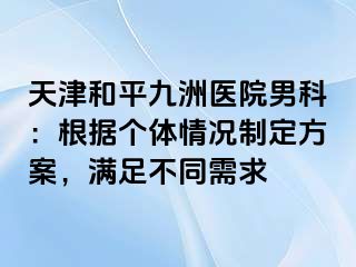 天津和平九洲医院男科：根据个体情况制定方案，满足不同需求