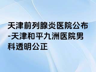 天津前列腺炎医院公布-天津和平九洲医院男科透明公正
