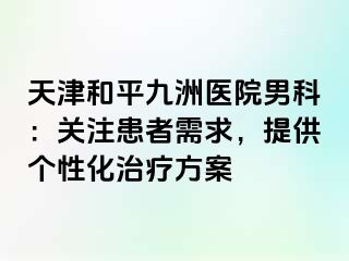天津和平九洲医院男科：关注患者需求，提供个性化治疗方案