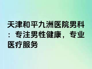 天津和平九洲医院男科：专注男性健康，专业医疗服务