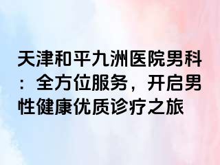 天津和平九洲医院男科：全方位服务，开启男性健康优质诊疗之旅