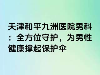天津和平九洲医院男科：全方位守护，为男性健康撑起保护伞