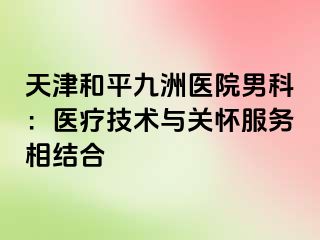 天津和平九洲医院男科：医疗技术与关怀服务相结合
