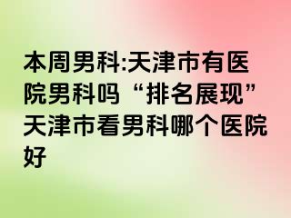 本周男科:天津市有医院男科吗“排名展现”天津市看男科哪个医院好