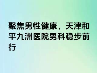 聚焦男性健康，天津和平九洲医院男科稳步前行