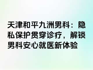 天津和平九洲男科：隐私保护贯穿诊疗，解锁男科安心就医新体验