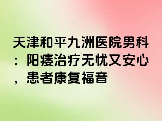 天津和平九洲医院男科：阳痿治疗无忧又安心，患者康复福音