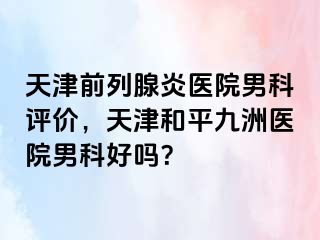天津前列腺炎医院男科评价，天津和平九洲医院男科好吗？