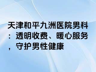 天津和平九洲医院男科：透明收费、暖心服务，守护男性健康