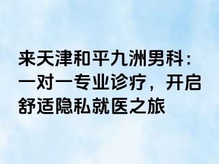 来天津和平九洲男科：一对一专业诊疗，开启舒适隐私就医之旅