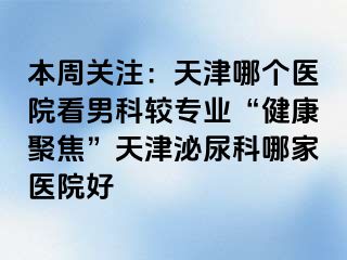 本周关注：天津哪个医院看男科较专业“健康聚焦”天津泌尿科哪家医院好