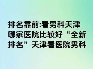 排名靠前:看男科天津哪家医院比较好“全新排名”天津看医院男科