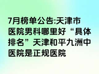 7月榜单公告:天津市医院男科哪里好“具体排名”天津和平九洲中医院是正规医院