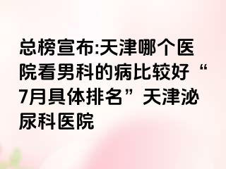 总榜宣布:天津哪个医院看男科的病比较好“7月具体排名”天津泌尿科医院