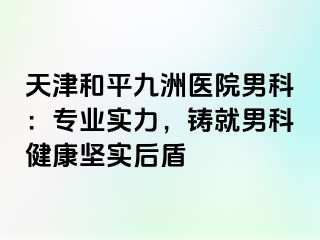 天津和平九洲医院男科：专业实力，铸就男科健康坚实后盾