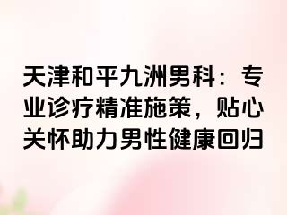 天津和平九洲男科：专业诊疗精准施策，贴心关怀助力男性健康回归