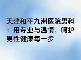 天津和平九洲医院男科：用专业与温情，呵护男性健康每一步
