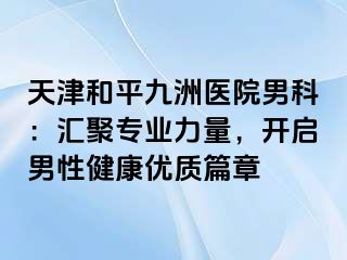 天津和平九洲医院男科：汇聚专业力量，开启男性健康优质篇章