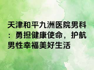 天津和平九洲医院男科：勇担健康使命，护航男性幸福美好生活
