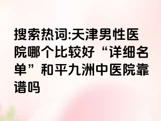 搜索热词:天津男性医院哪个比较好“详细名单”和平九洲中医院靠谱吗