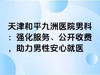 天津和平九洲医院男科：强化服务、公开收费，助力男性安心就医