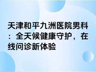 天津和平九洲医院男科：全天候健康守护，在线问诊新体验
