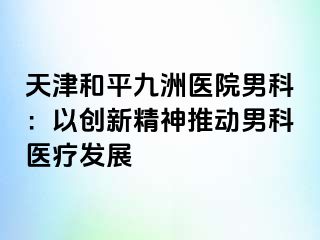天津和平九洲医院男科：以创新精神推动男科医疗发展