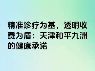 精准诊疗为基，透明收费为盾：天津和平九洲的健康承诺
