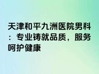 天津和平九洲医院男科：专业铸就品质，服务呵护健康