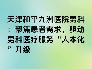 天津和平九洲医院男科：聚焦患者需求，驱动男科医疗服务“人本化”升级