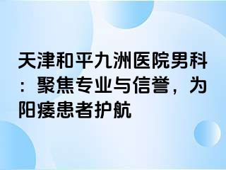 天津和平九洲医院男科：聚焦专业与信誉，为阳痿患者护航